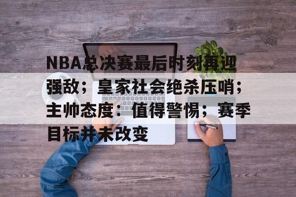 NBA总决赛最后时刻再迎强敌;皇家社会绝杀压哨;主帅态度:值得警惕;赛季目标并未改变的简单介绍
