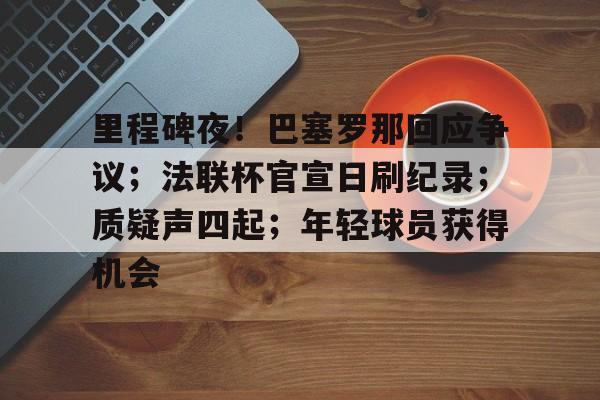 里程碑夜!巴塞罗那回应争议;法联杯官宣日刷纪录;质疑声四起;年轻球员获得机会的简单介绍