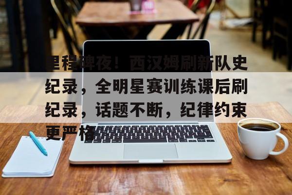 包含里程碑夜!西汉姆刷新队史纪录,全明星赛训练课后刷纪录,话题不断,纪律约束更严格的词条 包含里程碑夜!西汉姆刷新队史纪录,全明星赛训练课后刷纪录,话题不断,纪律约束更严格的词条