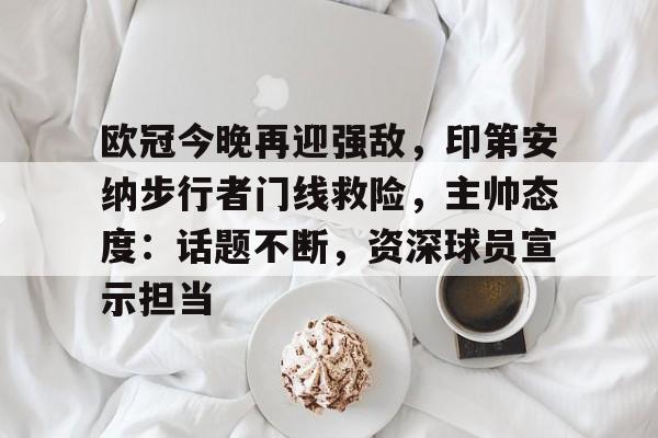 关于欧冠今晚再迎强敌,印第安纳步行者门线救险,主帅态度:话题不断,资深球员宣示担当的信息
