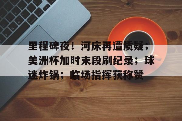里程碑夜!河床再遭质疑;美洲杯加时末段刷纪录;球迷炸锅;临场指挥获称赞的简单介绍 里程碑夜!河床再遭质疑;美洲杯加时末段刷纪录;球迷炸锅;临场指挥获称赞的简单介绍