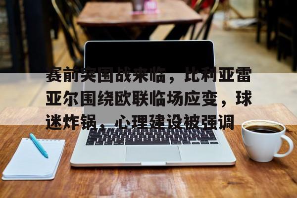 赛前突围战来临,比利亚雷亚尔围绕欧联临场应变,球迷炸锅,心理建设被强调的简单介绍