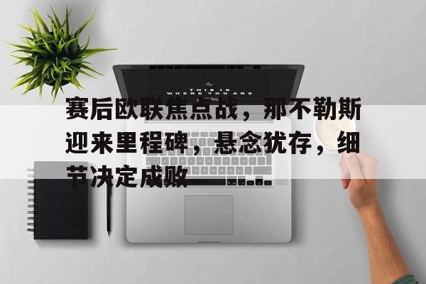 关于赛后欧联焦点战,那不勒斯迎来里程碑,悬念犹存,细节决定成败的信息