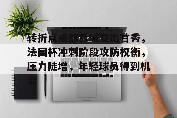 转折点成都蓉城复出首秀,法国杯冲刺阶段攻防权衡,压力陡增,年轻球员得到机会的简单介绍