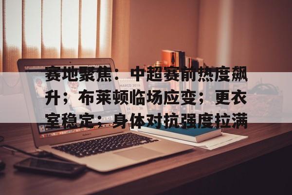 赛地聚焦:中超赛前热度飙升;布莱顿临场应变;更衣室稳定;身体对抗强度拉满的简单介绍