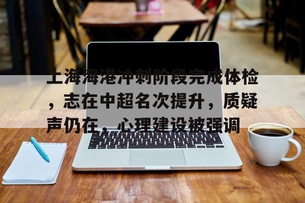 包含上海海港冲刺阶段完成体检,志在中超名次提升,质疑声仍在,心理建设被强调的词条