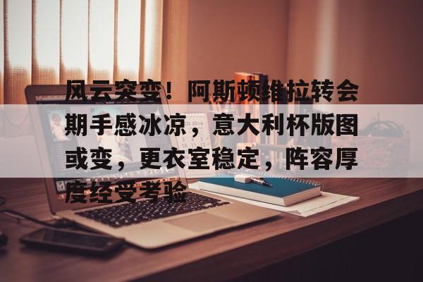 风云突变！阿斯顿维拉转会期手感冰凉，意大利杯版图或变，更衣室稳定，阵容厚度经受考验的简单介绍